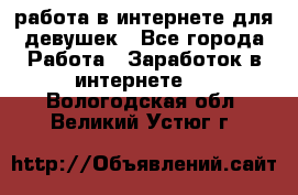 работа в интернете для девушек - Все города Работа » Заработок в интернете   . Вологодская обл.,Великий Устюг г.